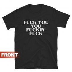 FUCK YOU, YOU FUCKIN’ FUCK T-shirt
