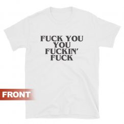 FUCK YOU, YOU FUCKIN’ FUCK T-shirt