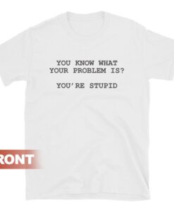 You Know What Your Problem Is Stupid T-shirt