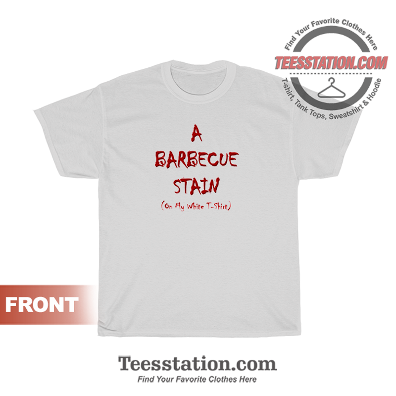 I Got A Bbq Stain On My White T-Shirt I Got A Bbq Stain On My White T-Shirt