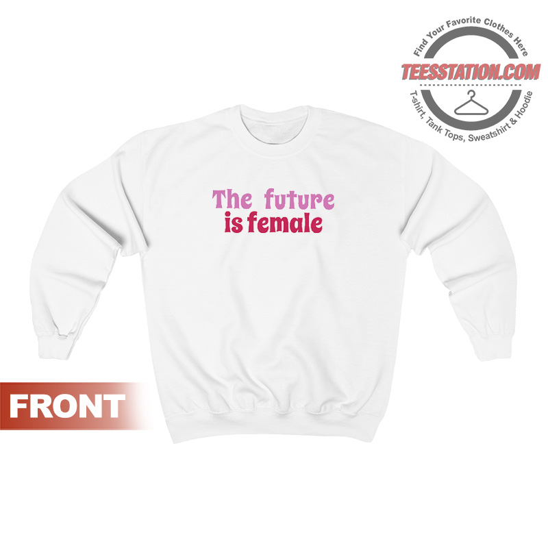 The Future Is Female Sweatshirt The Future Is Female Sweatshirt