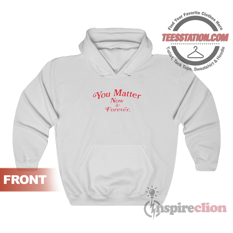 You Matter Now And Forever Hoodie You Matter Now And Forever Hoodie
