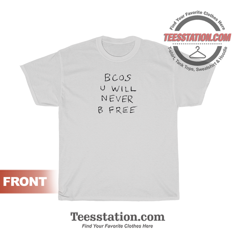 Bcos U Will Never B Free T-Shirt Bcos U Will Never B Free T-Shirt