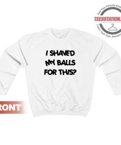 I Shaved My Balls For This Quotes Sweatshirt