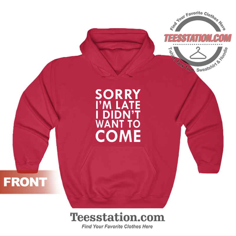 Sorry I'm Late I Didn't Want To Come Hoodie Sorry I'm Late I Didn't Want To Come Hoodie