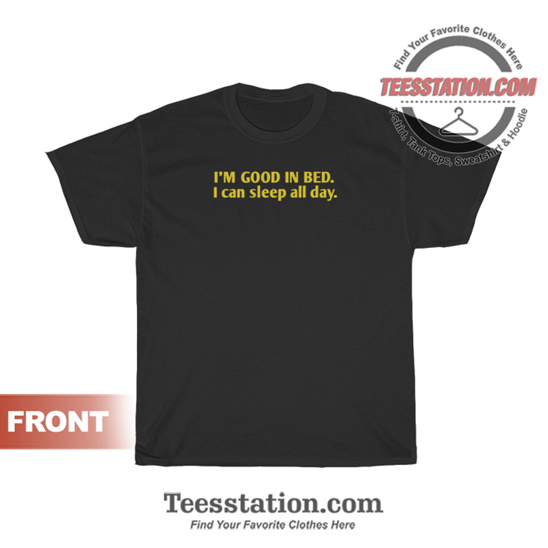 I'm Good In Bed I Can Sleep All Day Quote T-Shirt I'm Good In Bed I Can Sleep All Day Quote T-Shirt