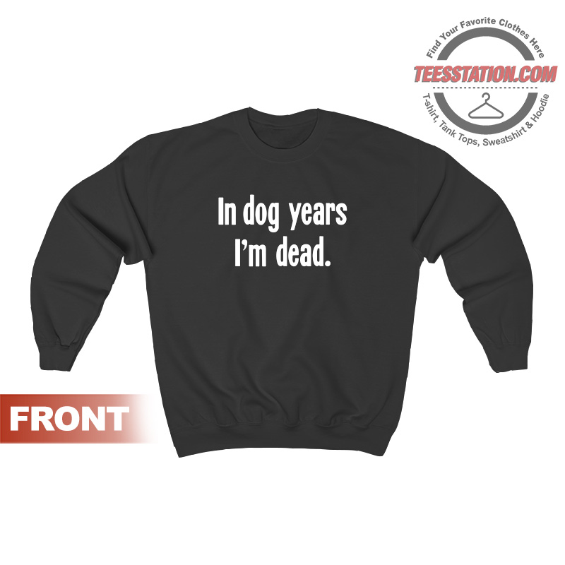 Get It Now In Dog Years I'm Dead Sweatshirt