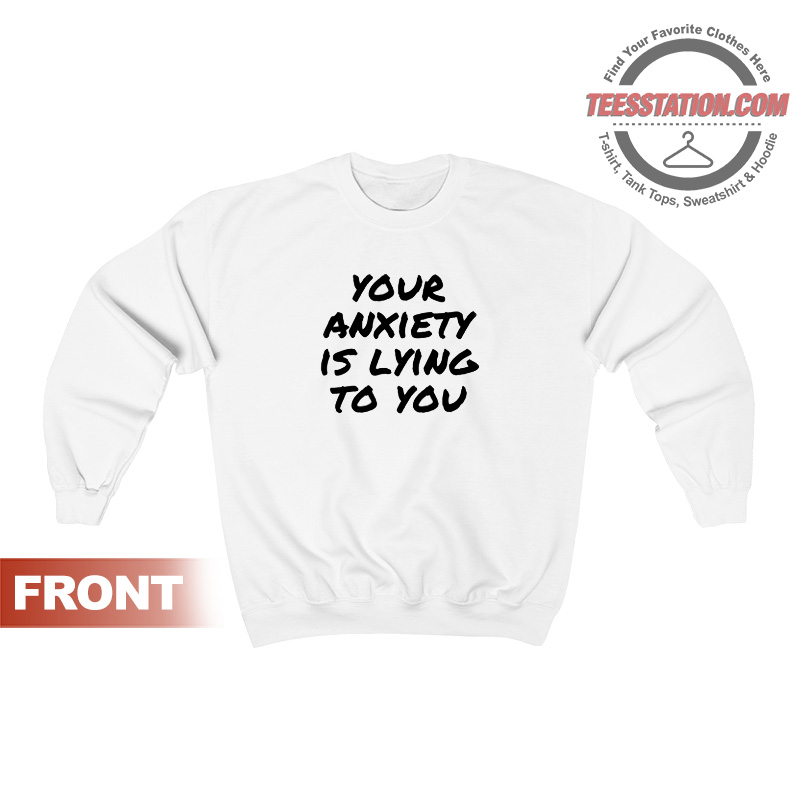 Your Anxiety Is Lying To You Quote Sweatshirt Your Anxiety Is Lying To You Quote Sweatshirt