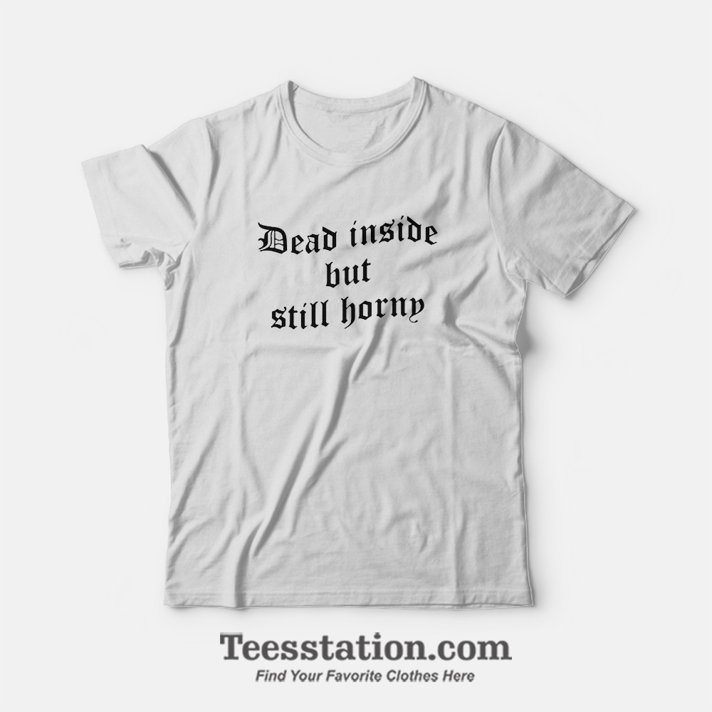 Dead Inside But Still Horny T-Shirt Dead Inside But Still Horny T-Shirt