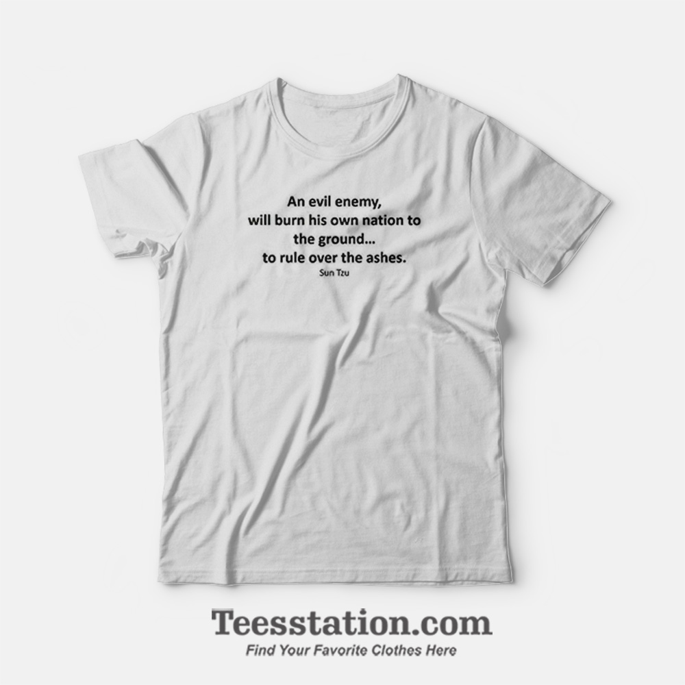 An Evil Enemy Will Burn His Own Nation To The Ground To Rule Over The Ashes Sun Tzu T-Shirt An Evil Enemy Will Burn His Own Nation To The Ground To Rule Over The Ashes Sun Tzu T-Shirt