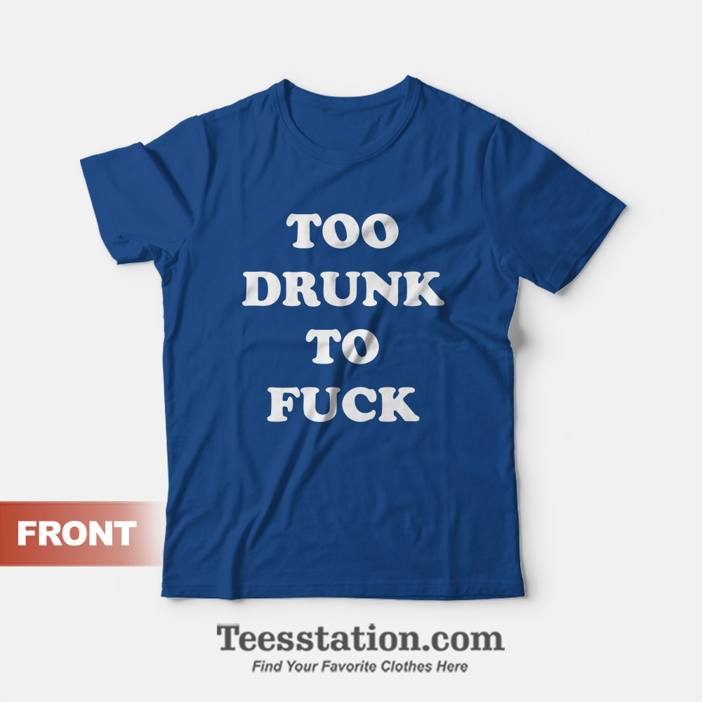 Too Drunk To Fuck T-Shirt Too Drunk To Fuck T-Shirt