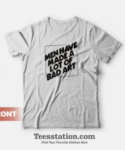 Men Have Made A Lot Of Bad Art T-Shirt