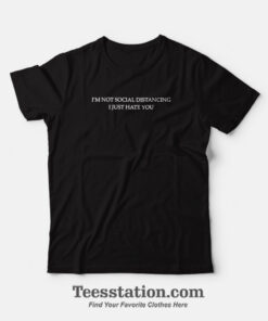 I'm Not Social Distancing I Just Hate You T-Shirt