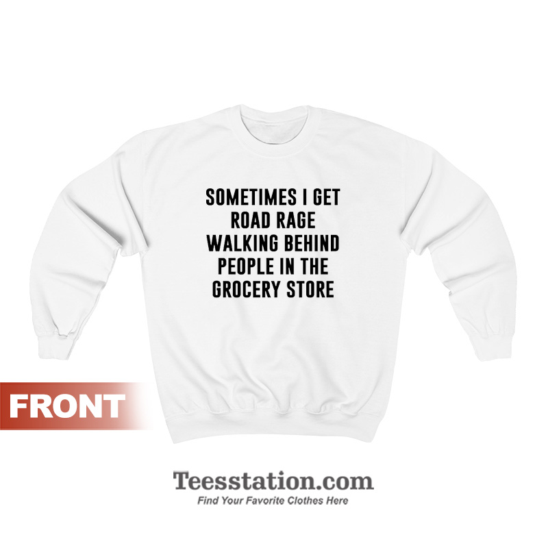 Sometimes I Get Road Rage Walking Behind People In The Grocery Store Sweatshirt Sometimes I Get Road Rage Walking Behind People In The Grocery Store Sweatshirt