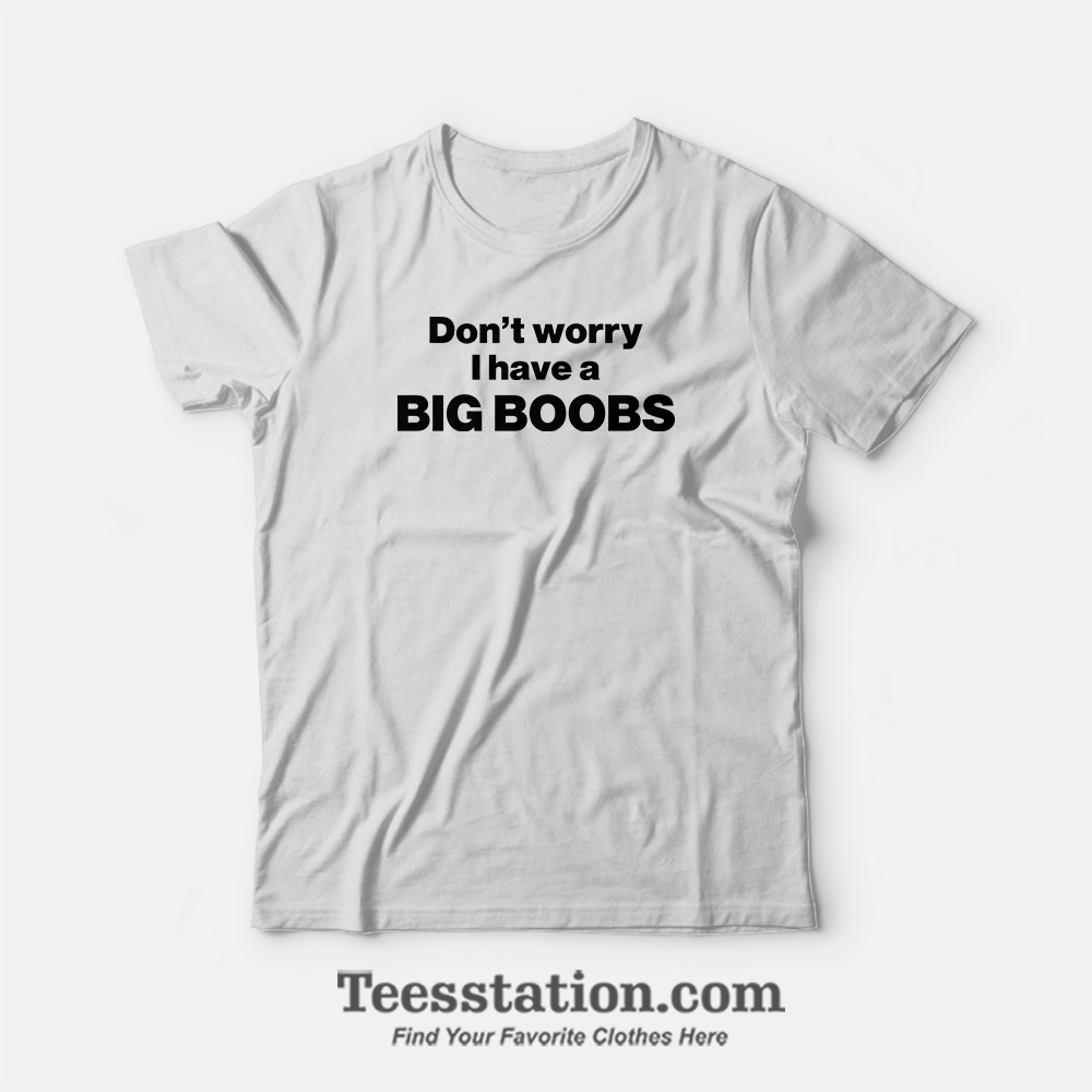 Don't Worry I Have A Big Boobs T-Shirt Don't Worry I Have A Big Boobs T-Shirt