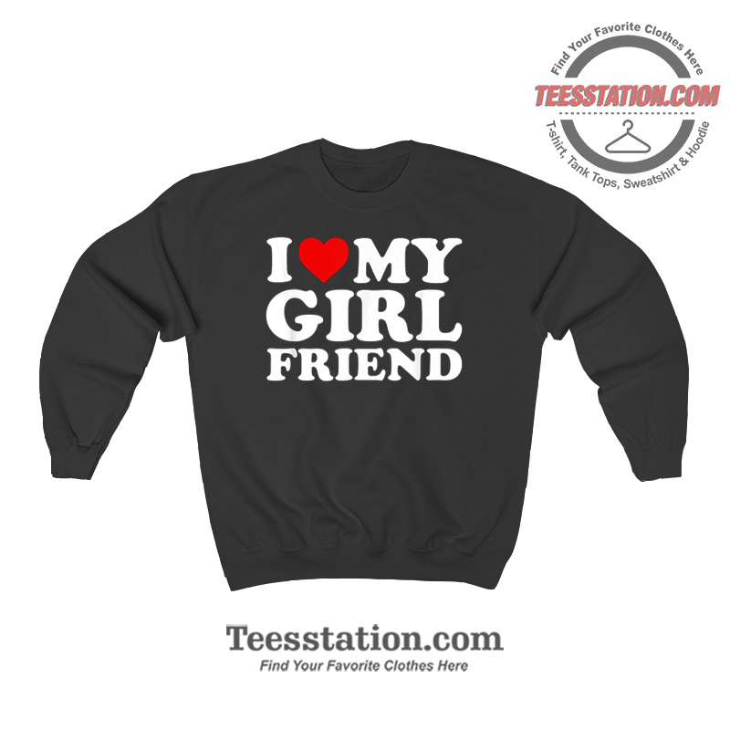 I Love My Girlfriend Sweatshirt I Love My Girlfriend Sweatshirt