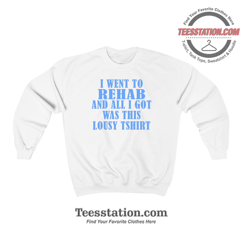 I Went To Rehab And Got This Lousy Sweatshirt I Went To Rehab And Got This Lousy Sweatshirt