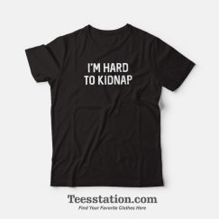 I'm Hard To Kidnap T-Shirt