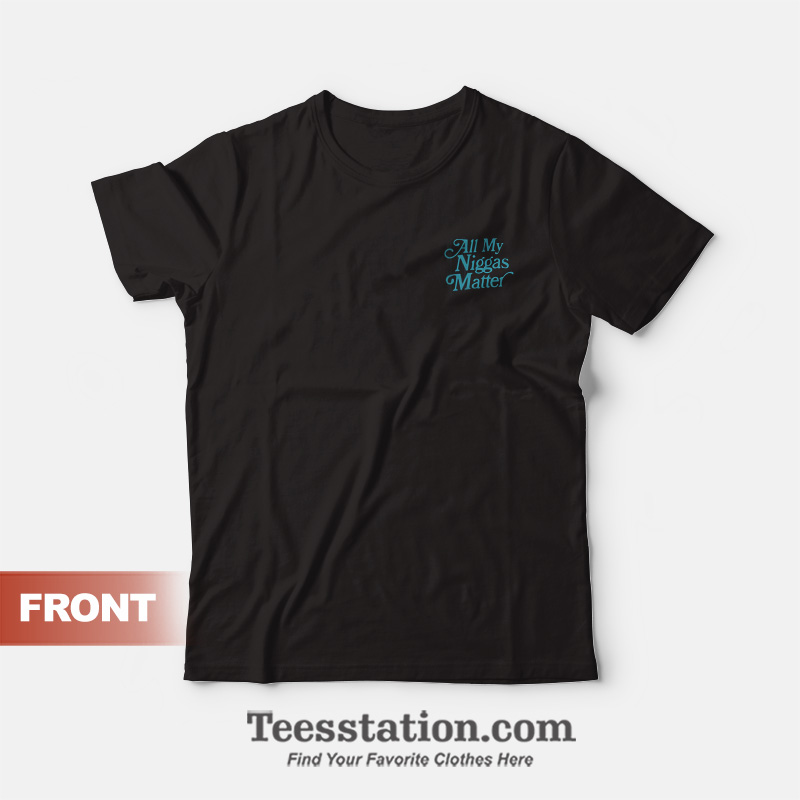 All My Niggas Matter T-Shirt Front And Back All My Niggas Matter T-Shirt Front And Back