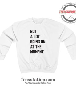 Not A Lot Going On At The Moment Sweatshirt