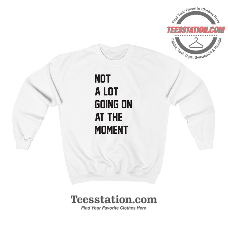 Not A Lot Going On At The Moment Sweatshirt Not A Lot Going On At The Moment Sweatshirt
