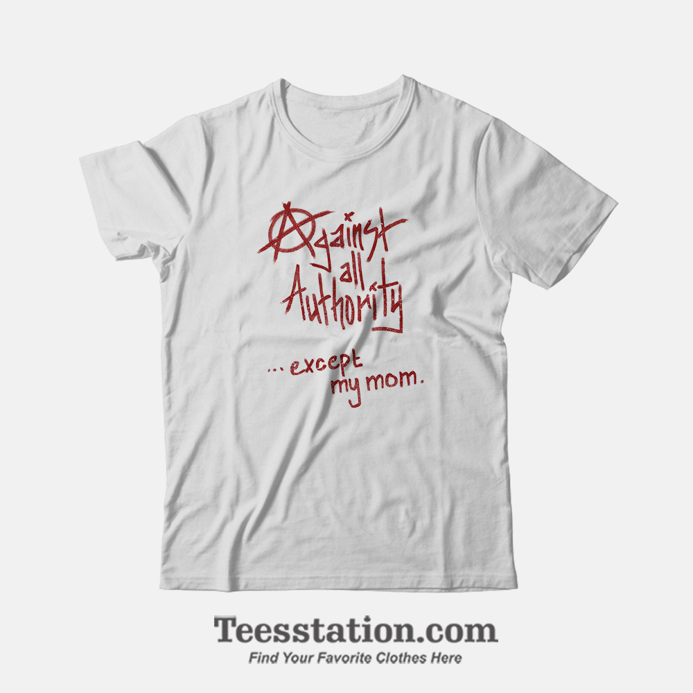 Against All Authority Except My Mom T-Shirt Against All Authority Except My Mom T-Shirt