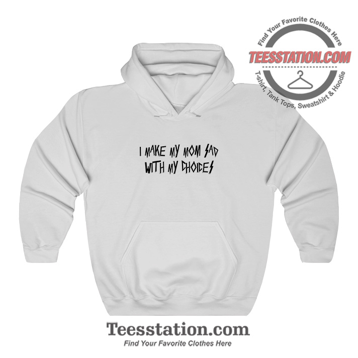 I Make My Mom Sad With My Choices Hoodie I Make My Mom Sad With My Choices Hoodie