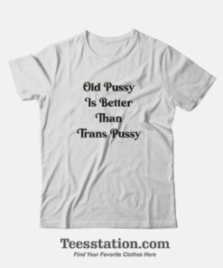 Old Pussy Is Better Than Trans Pussy T-Shirt