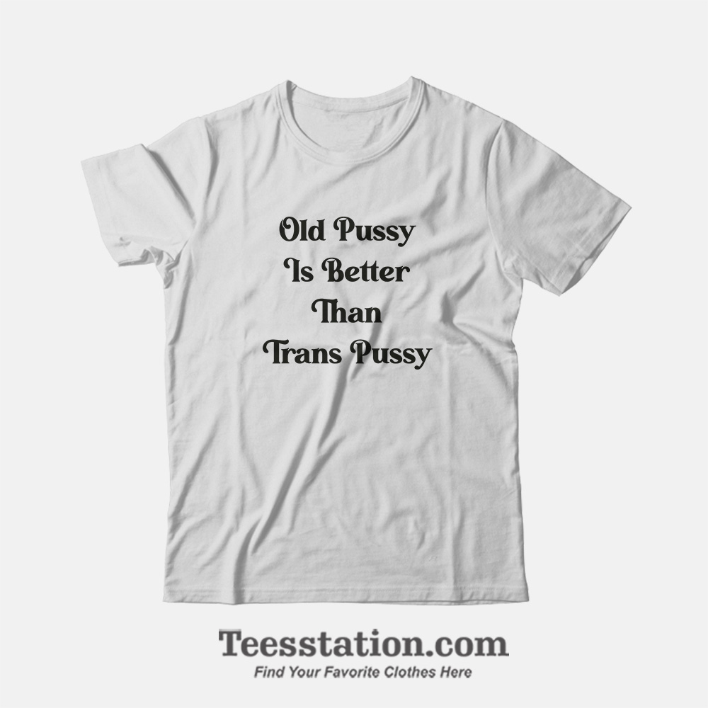Old Pussy Is Better Than Trans Pussy T-Shirt Old Pussy Is Better Than Trans Pussy T-Shirt