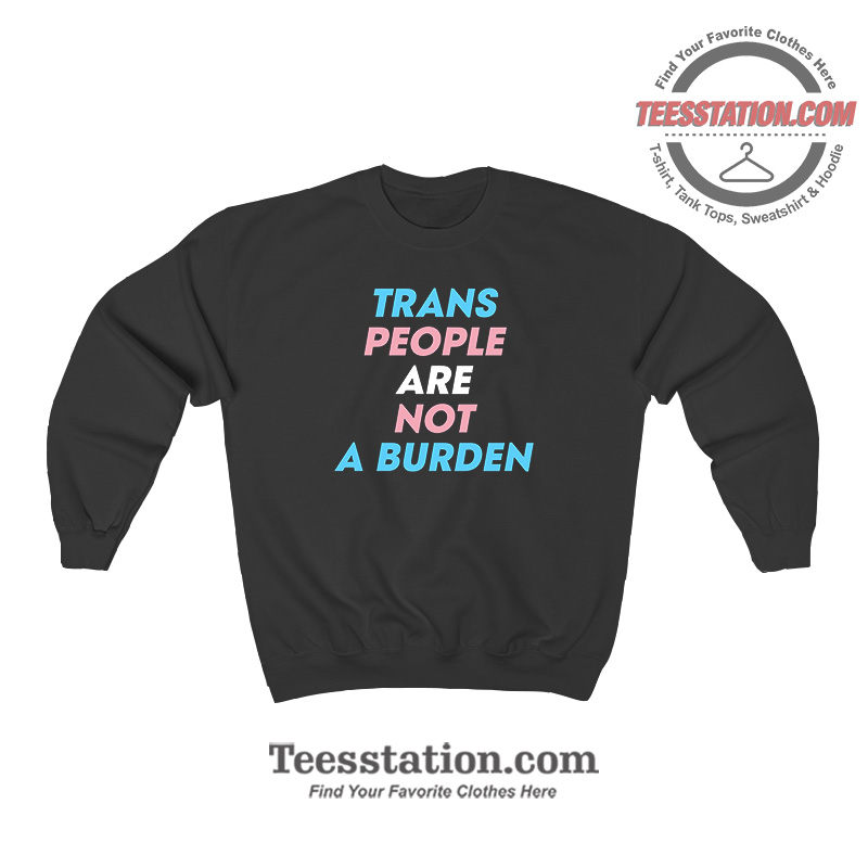 Trans People Are Not A Burden Sweatshirt Trans People Are Not A Burden Sweatshirt