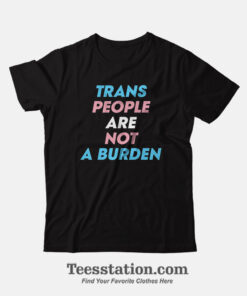 Trans People Are Not A Burden T-Shirt