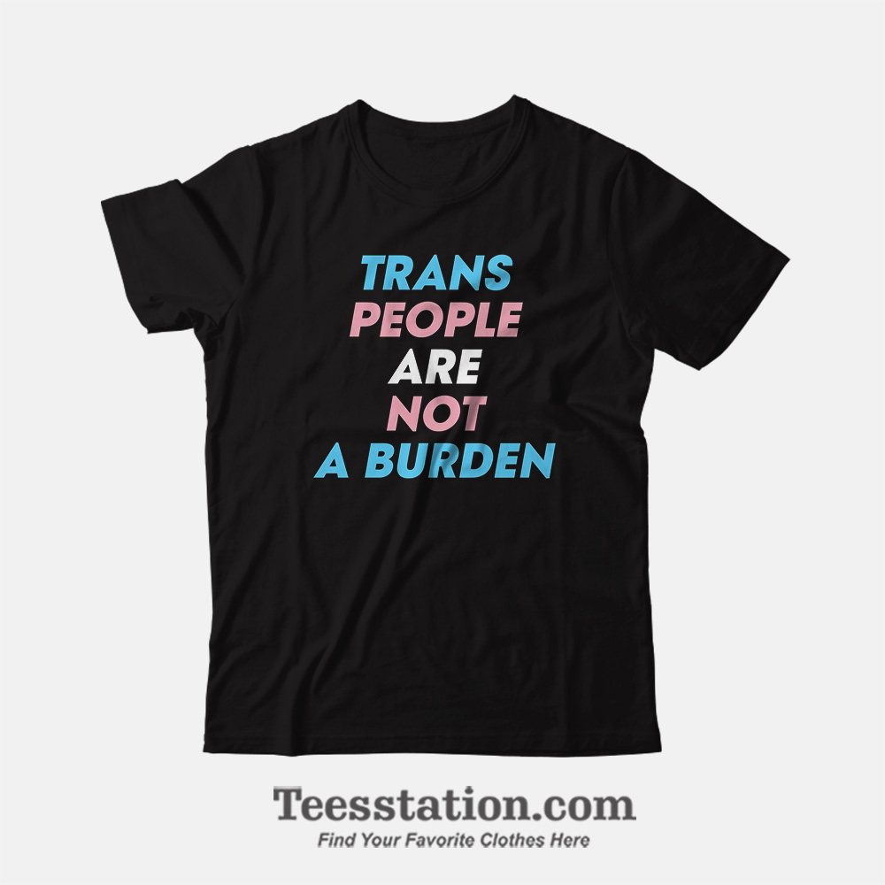 Trans People Are Not A Burden T-Shirt Trans People Are Not A Burden T-Shirt