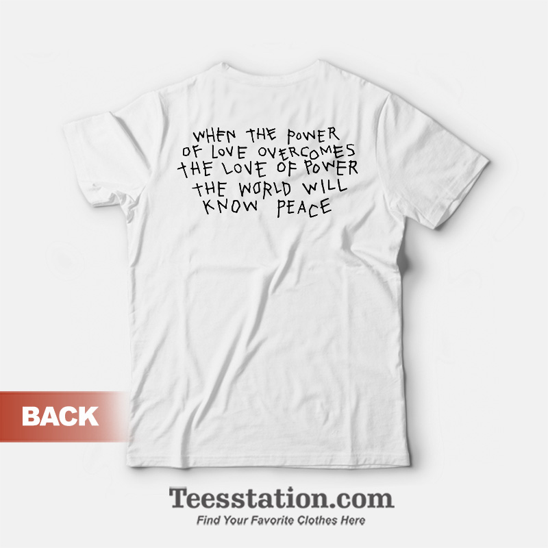When The Power Of Love Overcomes The Love Of Power The World Will Know Peace T-Shirt Front And Back When The Power Of Love Overcomes The Love Of Power The World Will Know Peace T-Shirt Front And Back