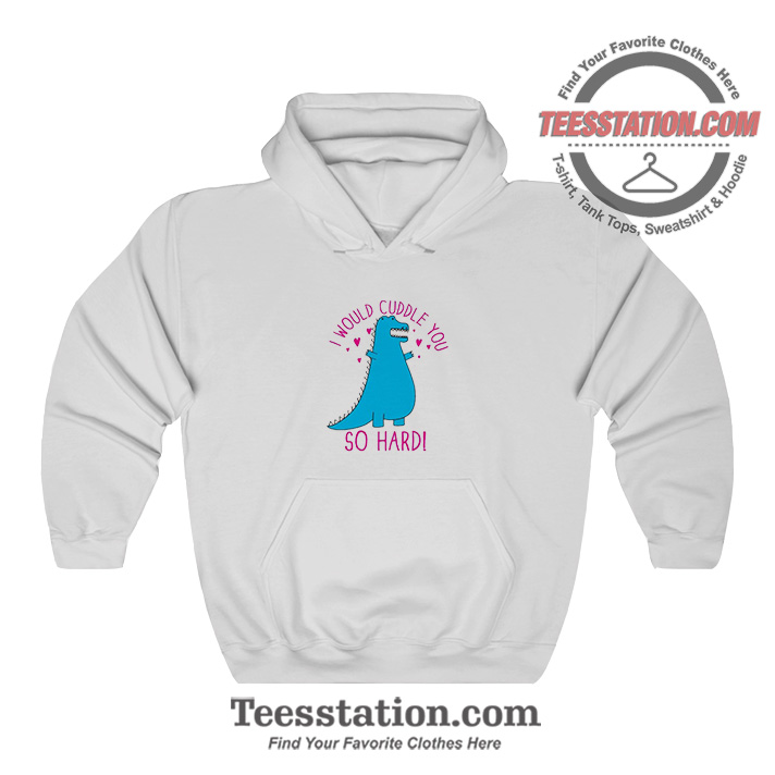 Dino I Would Cuddle You So Hard Funny Hoodie Dino I Would Cuddle You So Hard Funny Hoodie