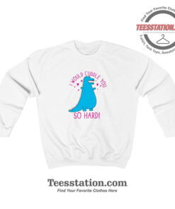 Dino I Would Cuddle You So Hard Funny Sweatshirt