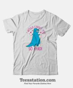 Dino I Would Cuddle You So Hard Funny T-Shirt