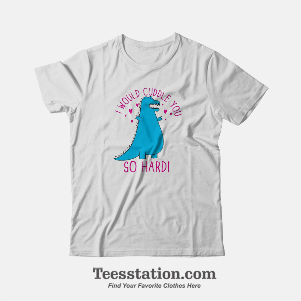 Dino I Would Cuddle You So Hard Funny T-Shirt Dino I Would Cuddle You So Hard Funny T-Shirt