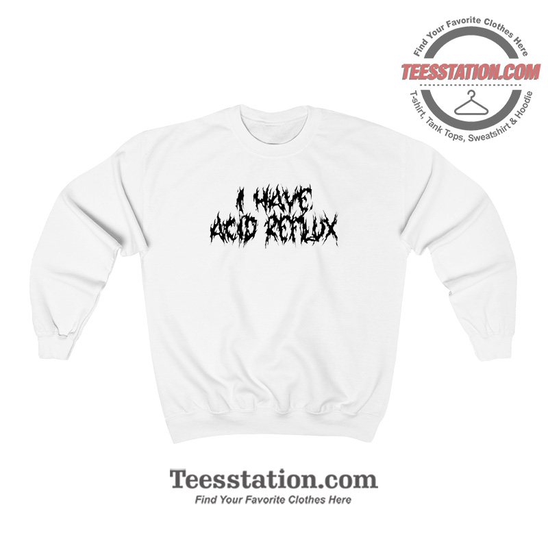 I Have Acid Reflux Funny Sweatshirt For Unisex I Have Acid Reflux Funny Sweatshirt For Unisex