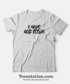 I Have Acid Reflux Funny T-Shirt For Unisex