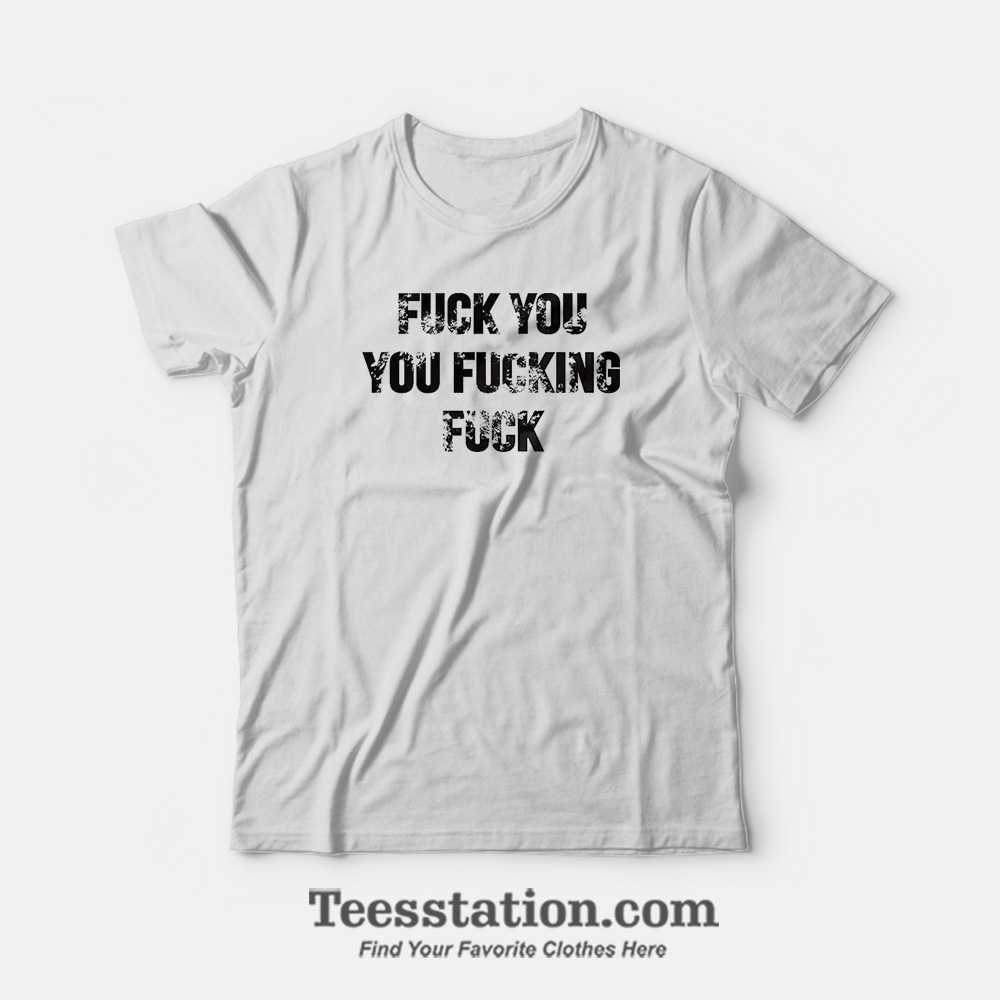 Fuck You Fucking Fuck Funny T-Shirt Fuck You Fucking Fuck Funny T-Shirt